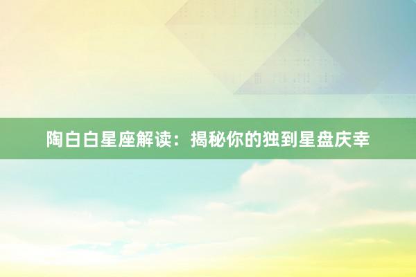 陶白白星座解读：揭秘你的独到星盘庆幸