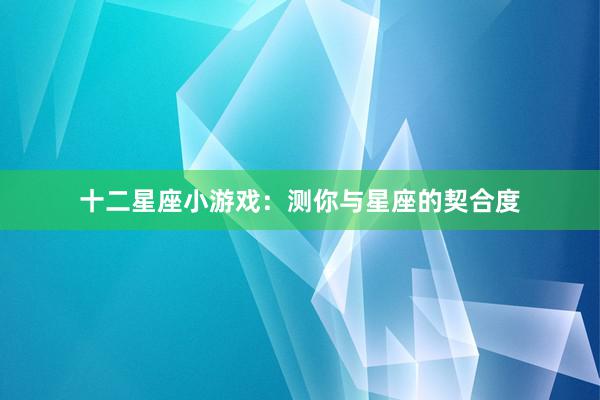 十二星座小游戏：测你与星座的契合度