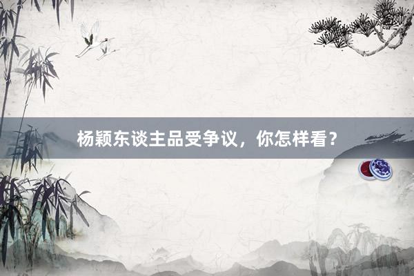 杨颖东谈主品受争议，你怎样看？