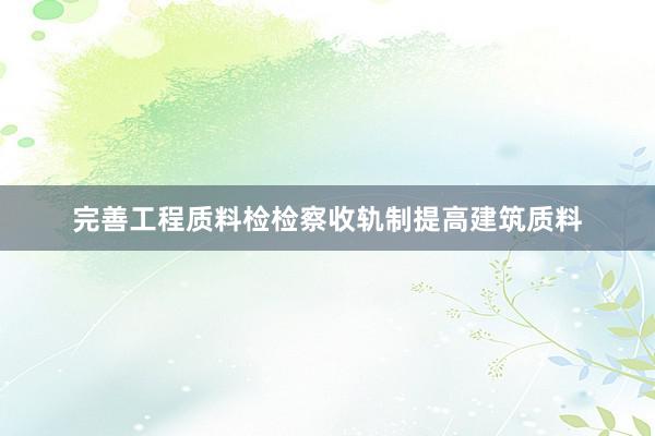 完善工程质料检检察收轨制提高建筑质料