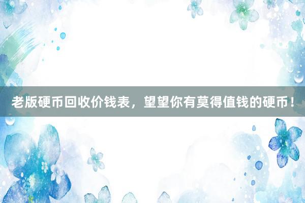 老版硬币回收价钱表，望望你有莫得值钱的硬币！