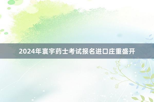 2024年寰宇药士考试报名进口庄重盛开