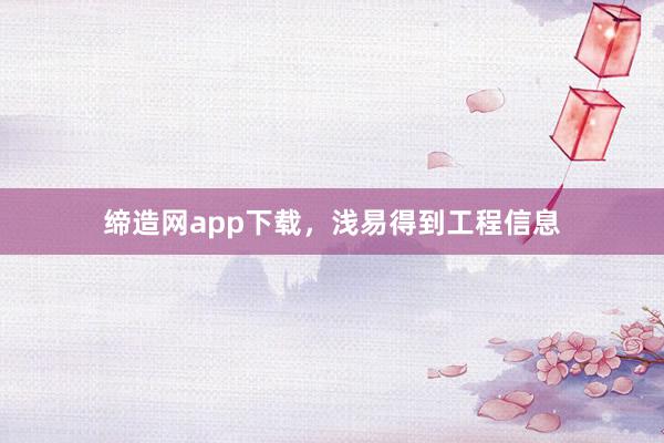 缔造网app下载，浅易得到工程信息