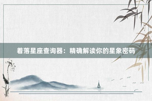 着落星座查询器：精确解读你的星象密码