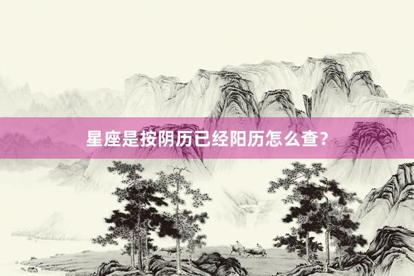 星座是按阴历已经阳历怎么查？